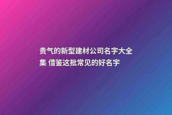 贵气的新型建材公司名字大全集 借鉴这批常见的好名字-第1张-公司起名-玄机派